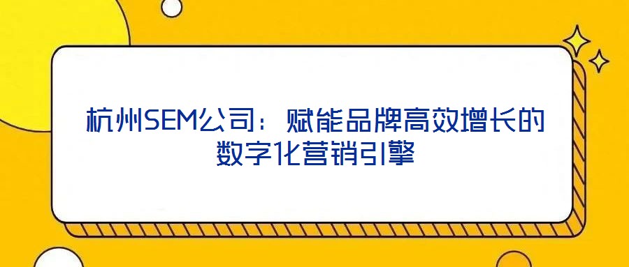 杭州SEM公司:賦能品牌高效增長(zhǎng)的數(shù)字化營(yíng)銷(xiāo)引擎