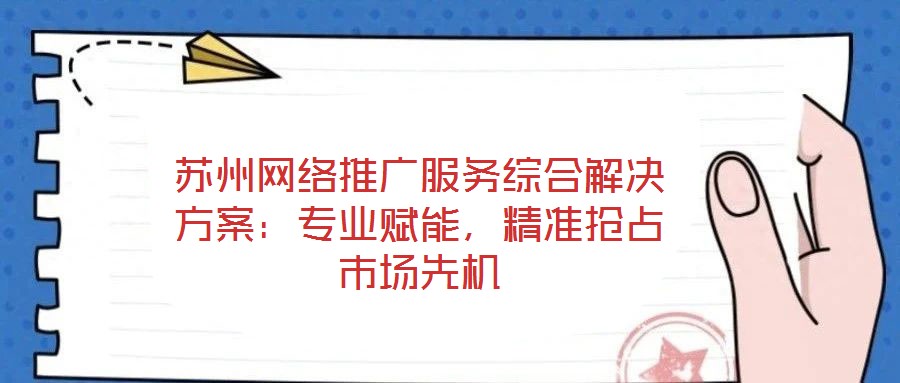 蘇州網(wǎng)絡(luò)推廣服務(wù)綜合解決方案:專業(yè)賦能,精準搶占市場先機