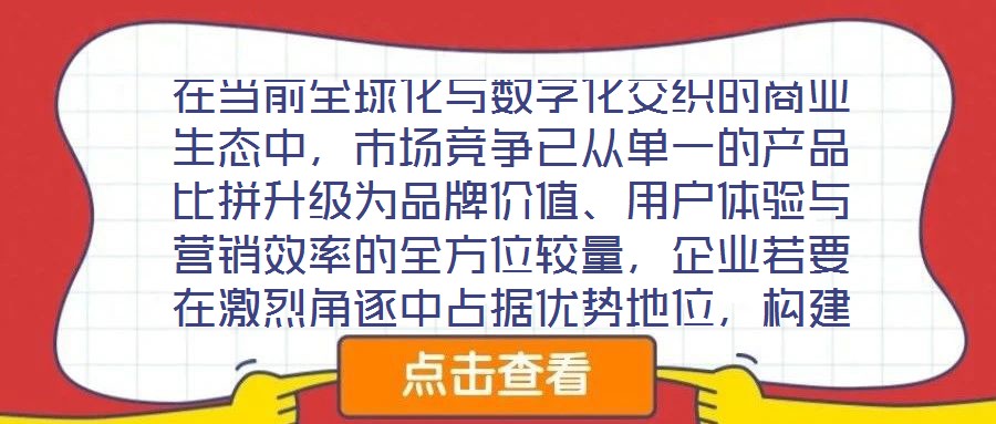 在當前全球化與數字化交織的商業生態中，市場競爭已從單一的產品比拼升級為品牌價值、用戶體驗與營銷效率的全方位較量，企業若要在激烈角逐中占據優勢地位，構建系統化的品