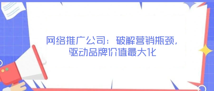 網絡推廣公司:破解營銷瓶頸,驅動品牌價值最大化