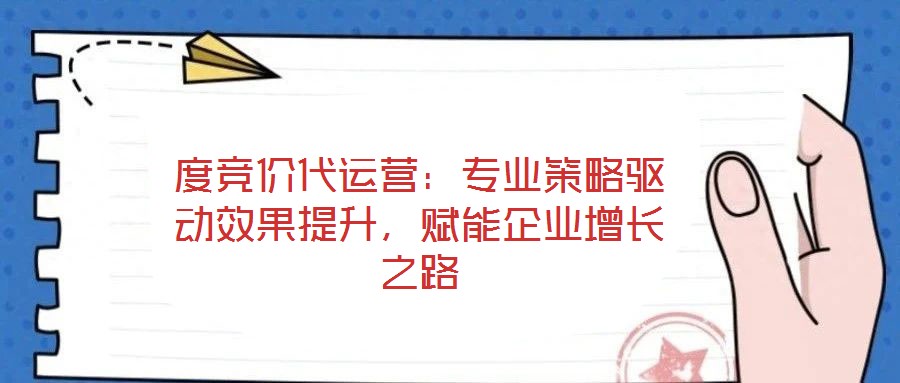 度競價代運營:專業(yè)策略驅動效果提升,賦能企業(yè)增長之路