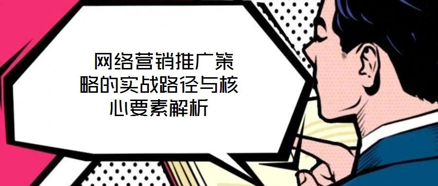 網絡營銷推廣策略的實戰路徑與核心要素解析
