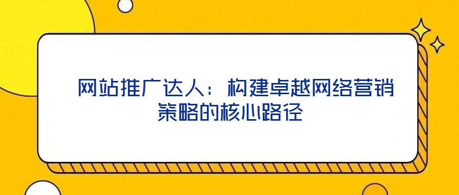 網站推廣達人:構建卓越網絡營銷策略的核心路徑