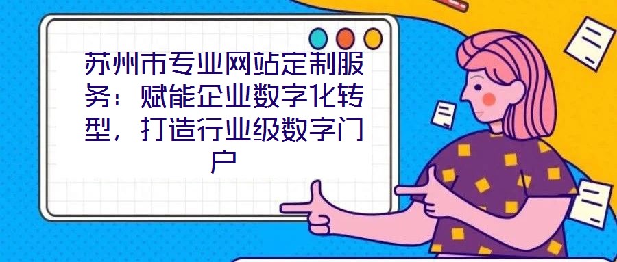 蘇州市專業網站定制服務:賦能企業數字化轉型,打造行業級數字門戶