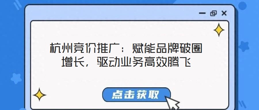 杭州競(jìng)價(jià)推廣:賦能品牌破圈增長(zhǎng),驅(qū)動(dòng)業(yè)務(wù)高效騰飛