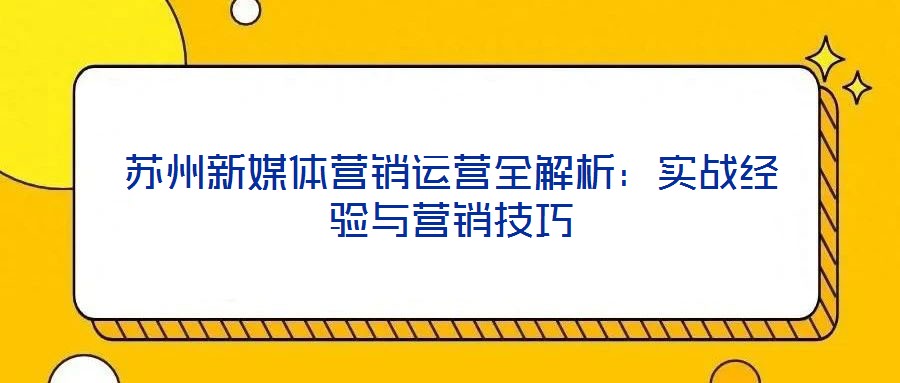 蘇州新媒體營銷運營全解析:實戰(zhàn)經(jīng)驗與營銷技巧