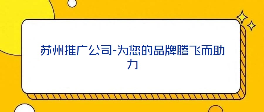 蘇州推廣公司-為您的品牌騰飛而助力