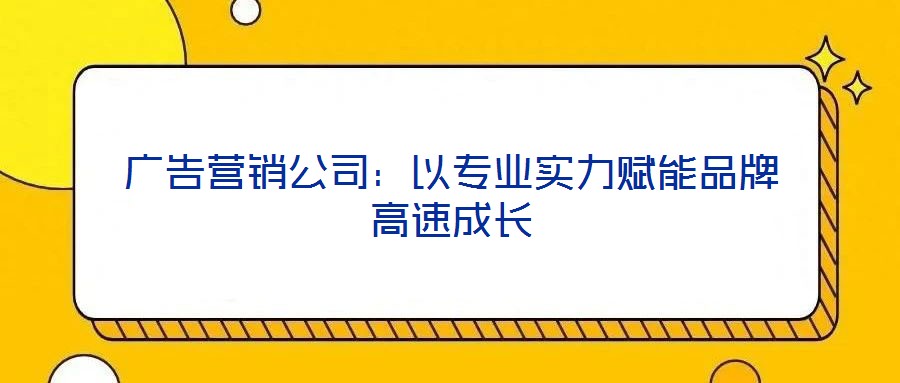 廣告營(yíng)銷公司:以專業(yè)實(shí)力賦能品牌高速成長(zhǎng)