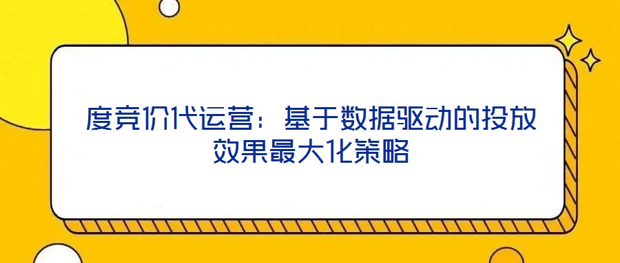 度競價代運營:基于數據驅動的投放效果最大化策略
