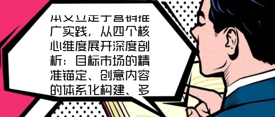 本文立足于營銷推廣實踐,從四個核心維度展開深度剖析:目標市場的精準錨定、創(chuàng)意內(nèi)容的體系化構(gòu)建、多渠道推廣的協(xié)同優(yōu)化,以及品牌影響力與銷售額的聯(lián)動增長。通過系統(tǒng)化