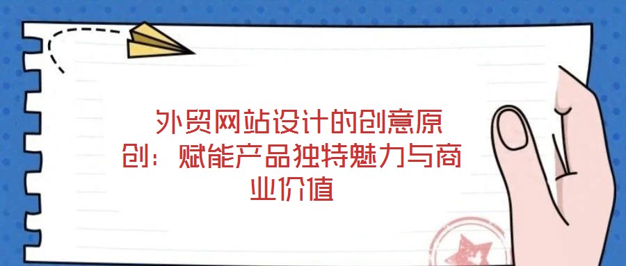 外貿網站設計的創意原創:賦能產品獨特魅力與商業價值