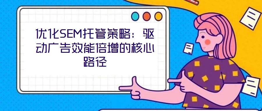 優化SEM托管策略：驅動廣告效能倍增的核心路徑
