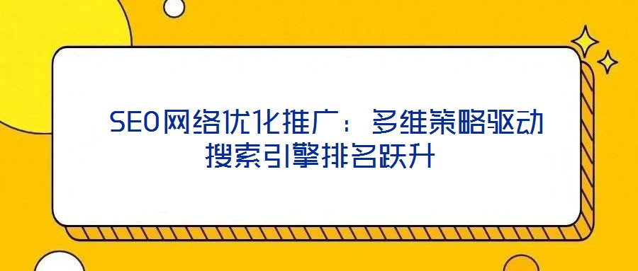 SEO網絡優化推廣:多維策略驅動搜索引擎排名躍升