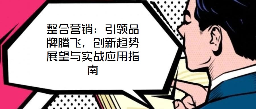 整合營銷:引領(lǐng)品牌騰飛,創(chuàng)新趨勢展望與實(shí)戰(zhàn)應(yīng)用指南