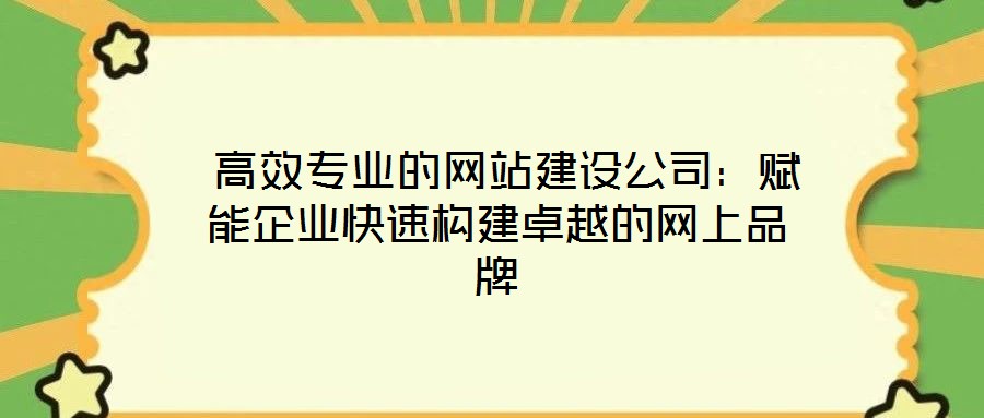 高效專業(yè)的網(wǎng)站建設公司:賦能企業(yè)快速構建卓越的網(wǎng)上品牌