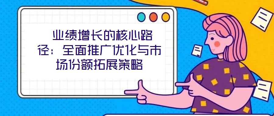 業績增長的核心路徑:全面推廣優化與市場份額拓展策略