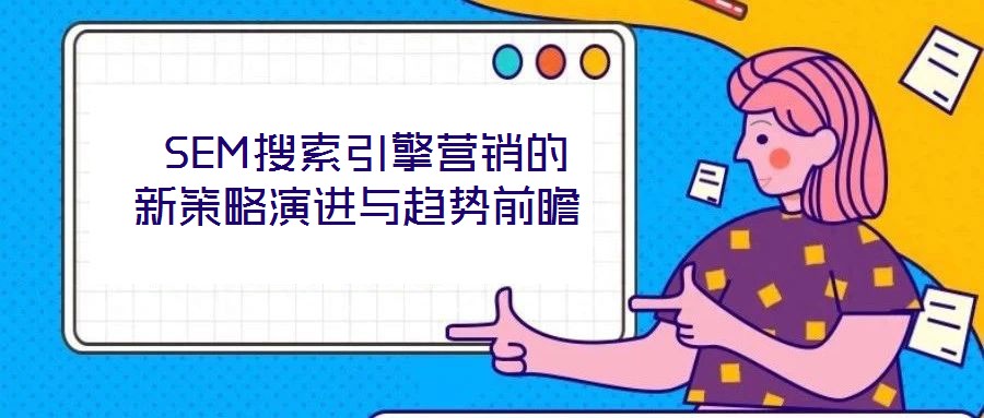 SEM搜索引擎營(yíng)銷(xiāo)的新策略演進(jìn)與趨勢(shì)前瞻
