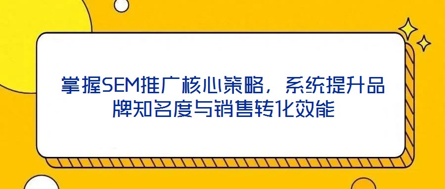 掌握SEM推廣核心策略，系統(tǒng)提升品牌知名度與銷售轉(zhuǎn)化效能