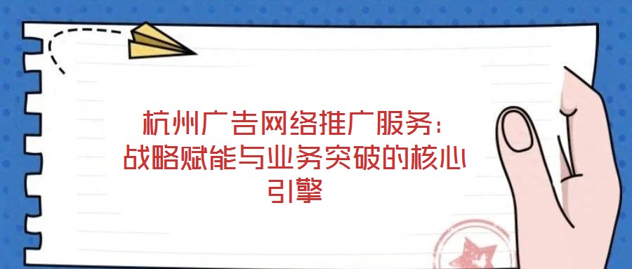 杭州廣告網(wǎng)絡(luò)推廣服務(wù):戰(zhàn)略賦能與業(yè)務(wù)突破的核心引擎