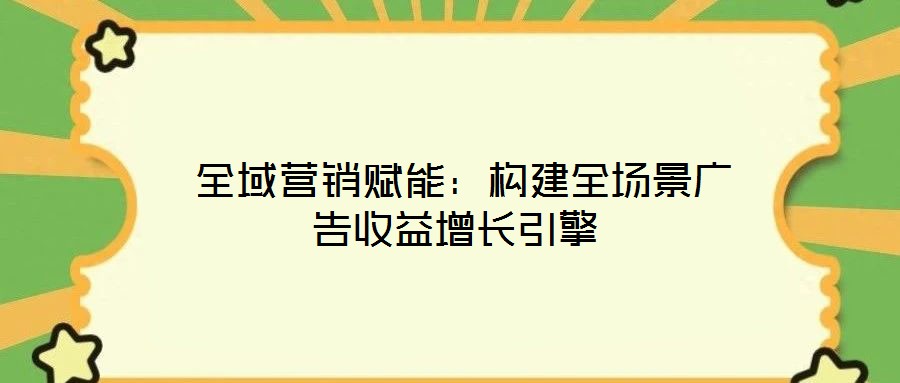 全域營銷賦能:構建全場景廣告收益增長引擎