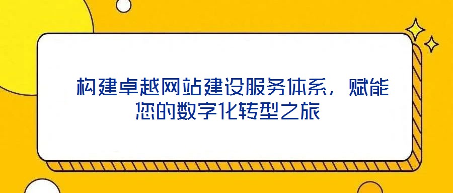 構建卓越網站建設服務體系,賦能您的數字化轉型之旅