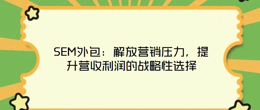 SEM外包:解放營銷壓力,提升營收利潤的戰略性選擇