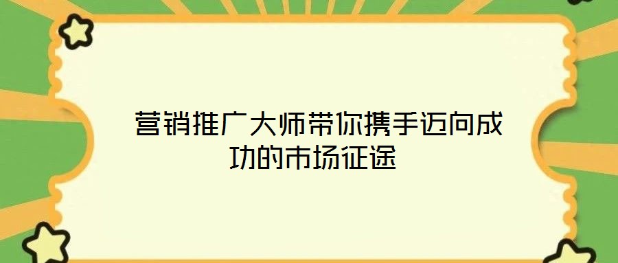 營銷推廣大師帶你攜手邁向成功的市場征途