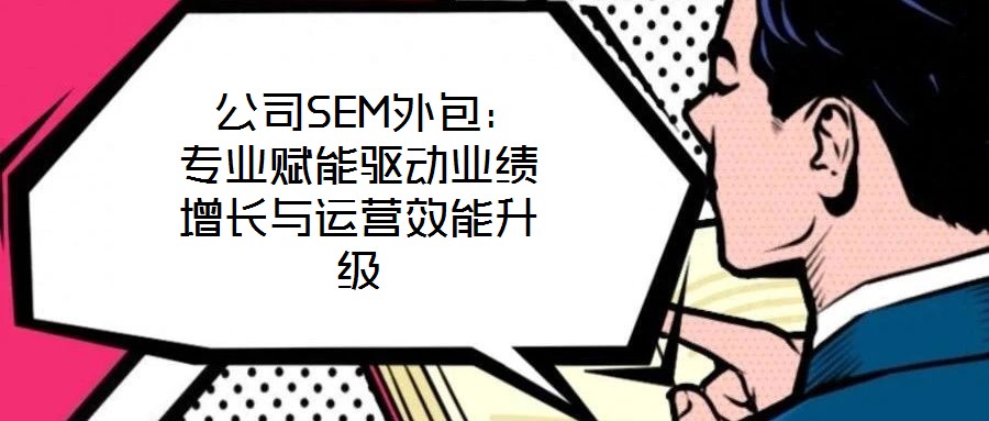 公司SEM外包:專(zhuān)業(yè)賦能驅(qū)動(dòng)業(yè)績(jī)?cè)鲩L(zhǎng)與運(yùn)營(yíng)效能升級(jí)