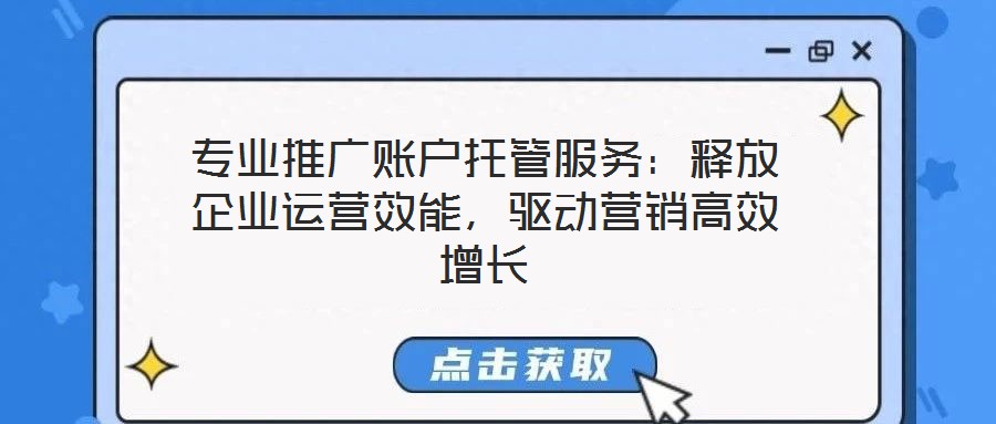 專業推廣賬戶托管服務:釋放企業運營效能,驅動營銷高效增長
