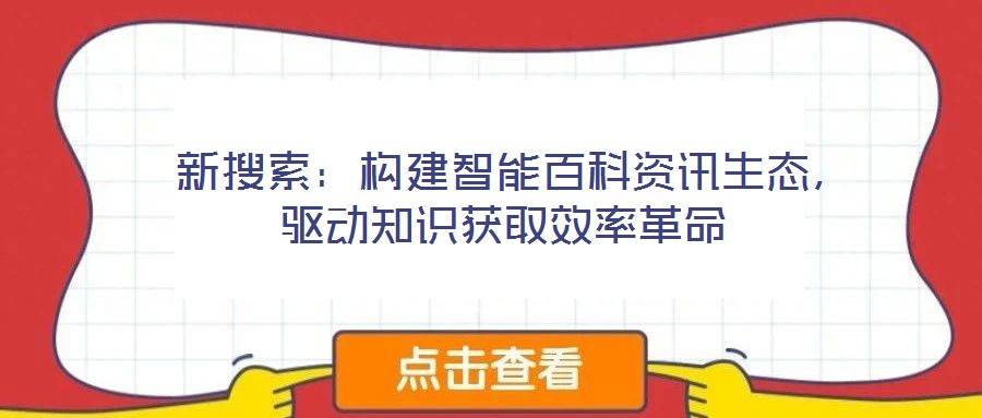 新搜索:構建智能百科資訊生態,驅動知識獲取效率革命