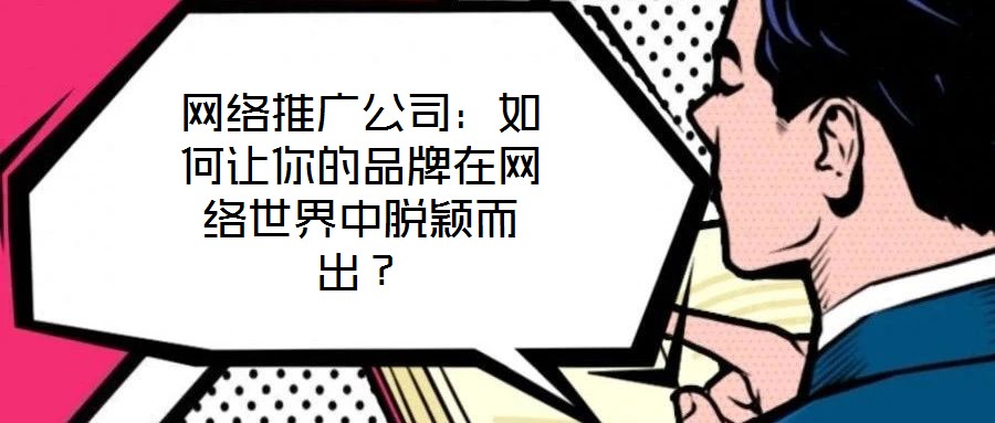 網絡推廣公司:如何讓你的品牌在網絡世界中脫穎而出?