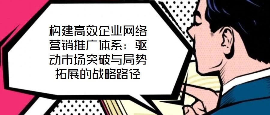構(gòu)建高效企業(yè)網(wǎng)絡(luò)營銷推廣體系:驅(qū)動市場突破與局勢拓展的戰(zhàn)略路徑