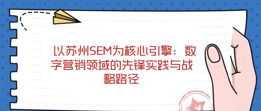 以蘇州SEM為核心引擎:數字營銷領域的先鋒實踐與戰略路徑