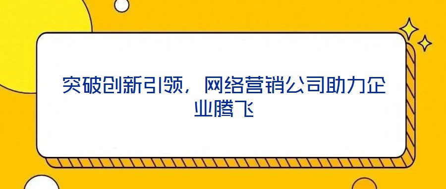 突破創(chuàng)新引領(lǐng),網(wǎng)絡(luò)營(yíng)銷(xiāo)公司助力企業(yè)騰飛