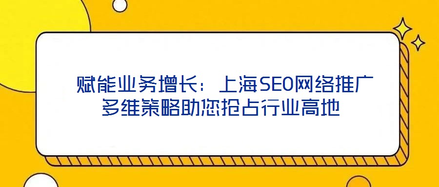 賦能業(yè)務增長:上海SEO網(wǎng)絡(luò)推廣多維策略助您搶占行業(yè)高地