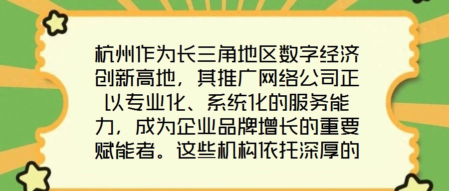 杭州作為長三角地區數字經濟創新高地,其推廣網絡公司正以專業化、系統化的服務能力,成為企業品牌增長的重要賦能者。這些機構依托深厚的行業積淀與技術儲備,構建起覆蓋品