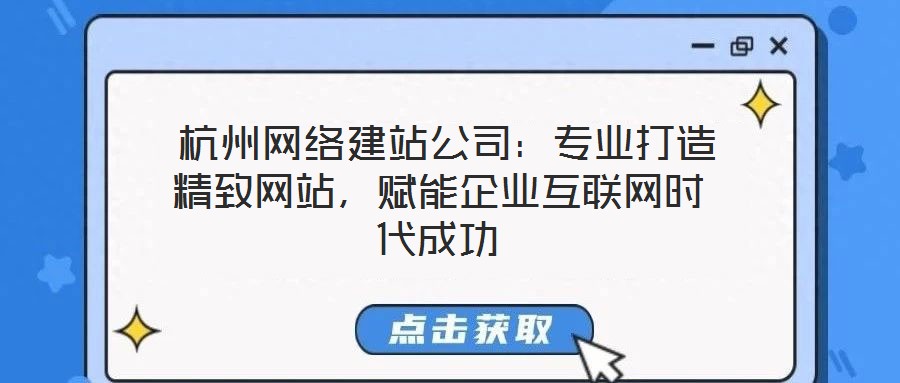 杭州網絡建站公司:專業打造精致網站,賦能企業互聯網時代成功