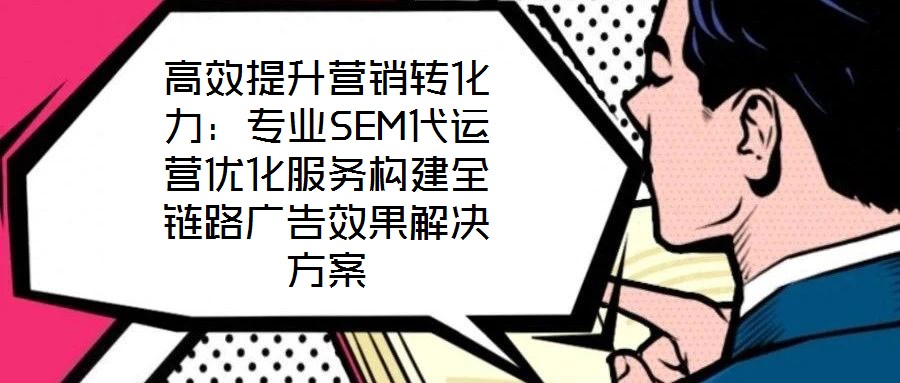 高效提升營銷轉化力：專業SEM代運營優化服務構建全鏈路廣告效果解決方案