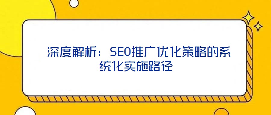  深度解析：SEO推廣優化策略的系統化實施路徑