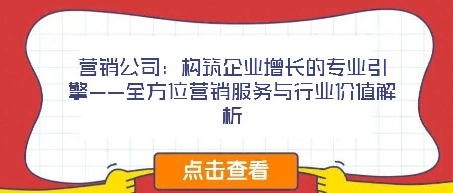 營銷公司:構筑企業增長的專業引擎——全方位營銷服務與行業價值解析