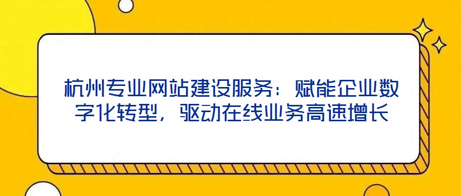 杭州專業網站建設服務：賦能企業數字化轉型，驅動在線業務高速增長