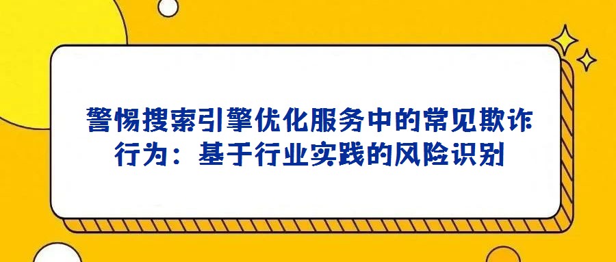 警惕搜索引擎優化服務中的常見欺詐行為:基于行業實踐的風險識別