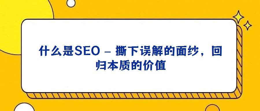 什么是SEO – 撕下誤解的面紗,回歸本質的價值