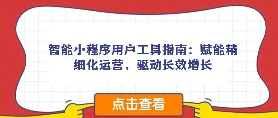 智能小程序用戶工具指南:賦能精細化運營,驅動長效增長