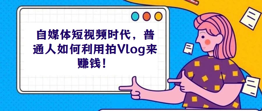 自媒體短視頻時(shí)代,普通人如何利用拍Vlog來賺錢!