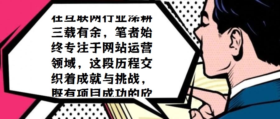 在互聯網行業深耕三載有余，筆者始終專注于網站運營領域，這段歷程交織著成就與挑戰，既有項目成功的欣喜，也有探索失敗的反思。三年間，從初步涉足到逐步成熟，既積累了寶