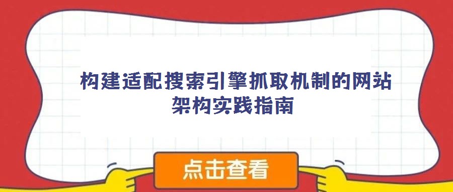 構(gòu)建適配搜索引擎抓取機(jī)制的網(wǎng)站架構(gòu)實(shí)踐指南