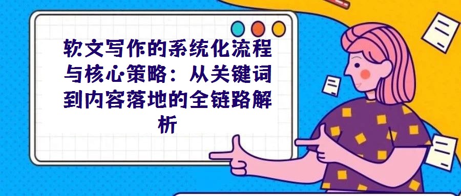 軟文寫作的系統化流程與核心策略:從關鍵詞到內容落地的全鏈路解析