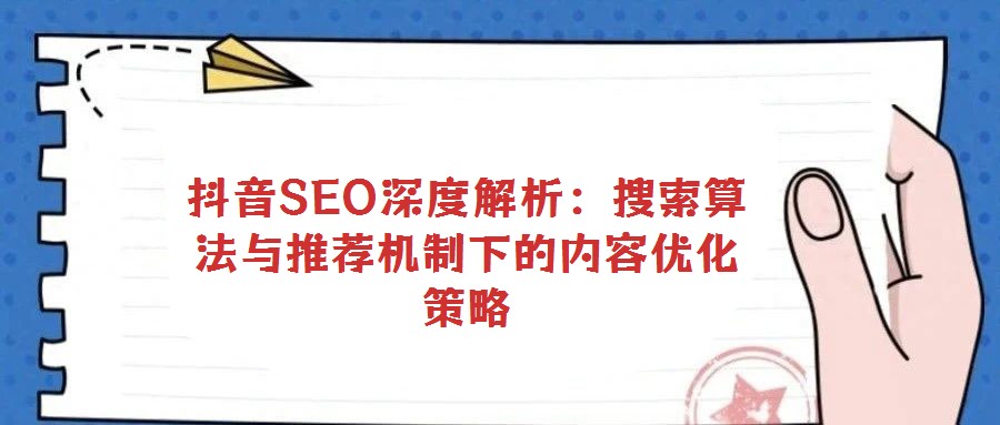 抖音SEO深度解析:搜索算法與推薦機制下的內容優化策略