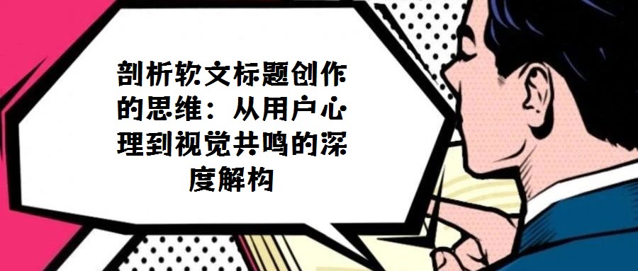 剖析軟文標題創作的思維:從用戶心理到視覺共鳴的深度解構